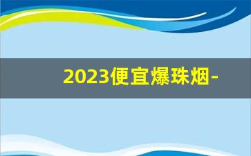 2023便宜爆珠烟-40元以内爆珠香烟