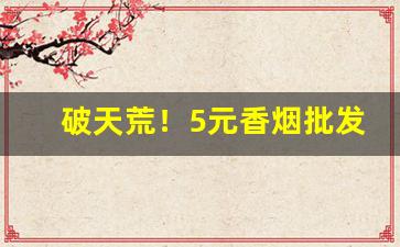 破天荒！5元香烟批发一手货源招代理“别具一格”