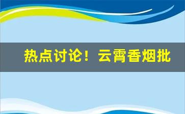 热点讨论！云霄香烟批发网是真的吗一手渠道“飞黄腾达”