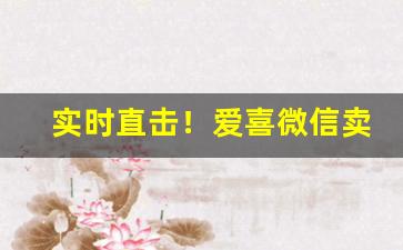 实时直击！爱喜微信卖家“一日千里”