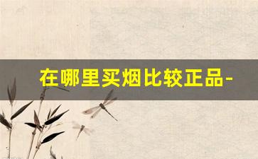 在哪里买烟比较正品-在哪儿买烟绝对是真的
