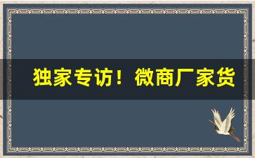 独家专访！微商厂家货源“差慰人意”
