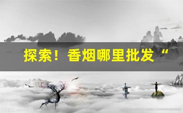 探索！香烟哪里批发“逼上梁山”