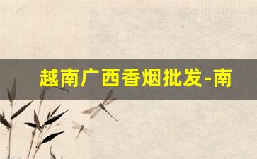 越南广西香烟批发-南宁哪里有越南香烟卖