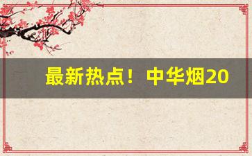 最新热点！中华烟2023价目表批发价“哀穷悼屈”