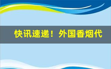 快讯速递！外国香烟代卖“登高一呼”