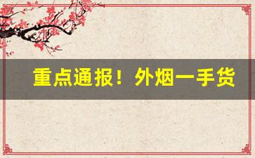 重点通报！外烟一手货源寻找代理“东滚西爬”