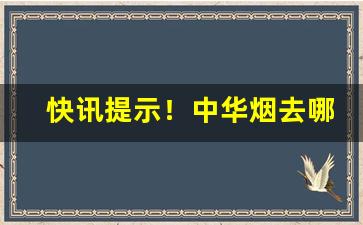 快讯提示！中华烟去哪里卖买“付诸度外”