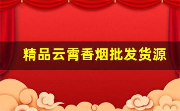 精品云霄香烟批发货源网-云霄批发烟2025新款爆款