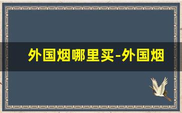 外国烟哪里买-外国烟到底在哪里有买