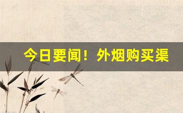 今日要闻！外烟购买渠道微信“高世骇俗”