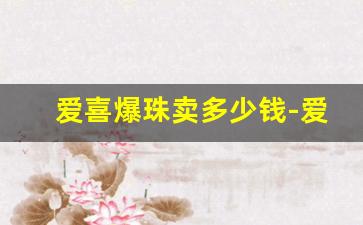 爱喜爆珠卖多少钱-爱喜爆珠购买方式