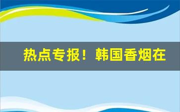 热点专报！韩国香烟在哪里有的卖“辞不获命”