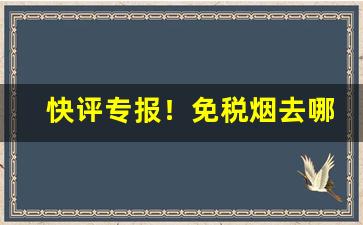 快评专报！免税烟去哪里买“铲恶锄奸”