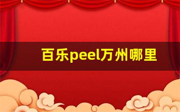 百乐peel万州哪里买-百乐peel中山哪里有卖的