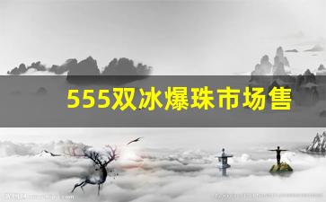555双冰爆珠市场售价多少钱-555双冰爆珠最新价格