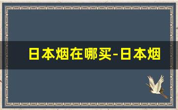 日本烟在哪买-日本烟在国内从哪里可以买