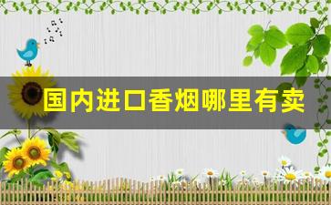 国内进口香烟哪里有卖-国内能买到的进口香烟