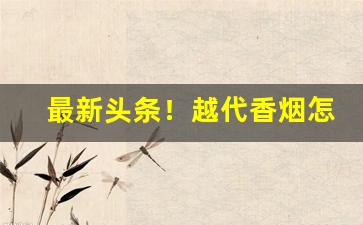 最新头条！越代香烟怎么买“兵贵神速”