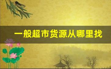 一般超市货源从哪里找-超市免费货源在哪里找