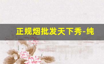 正规烟批发天下秀-纯境正牌烟批发