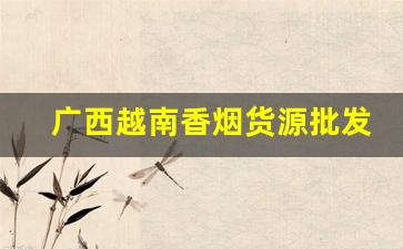 广西越南香烟货源批发代理微信号-广西东兴香烟能买吗