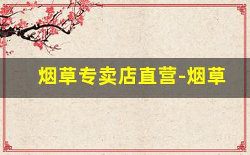 烟草专卖店直营-烟草专卖店地址查询