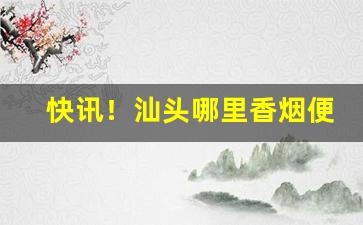 快讯！汕头哪里香烟便宜“挨饿受冻”