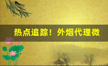 热点追踪！外烟代理微商一手货源“俯首帖耳”