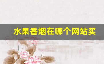 水果香烟在哪个网站买-水果味香烟普通地方就能买到吗