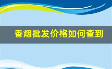香烟批发价格如何查到-香烟不知价格怎么查询