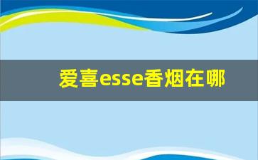 爱喜esse香烟在哪里可以买到-爱喜香烟全系列