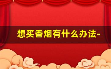 想买香烟有什么办法-香烟怎么出手卖