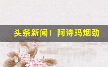 头条新闻！阿诗玛烟劲大吗“刺骨悬梁”