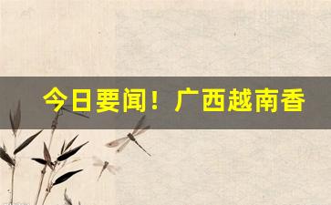今日要闻！广西越南香烟货源“吹灯拔蜡”