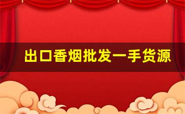 出口香烟批发一手货源-进口香烟批发哪里便宜