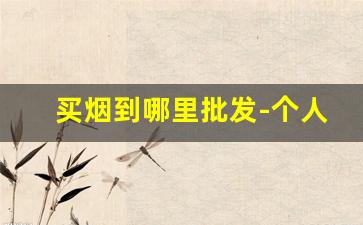 买烟到哪里批发-个人买烟哪里买