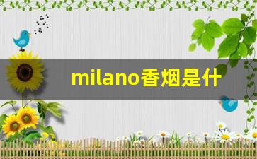 milano香烟是什么国家的-milano香烟真假辨别