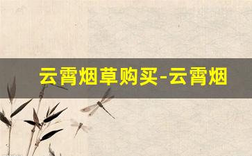 云霄烟草购买-云霄烟草实体店地址
