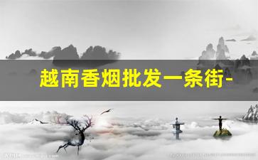 越南香烟批发一条街-越南999烟多少钱一包
