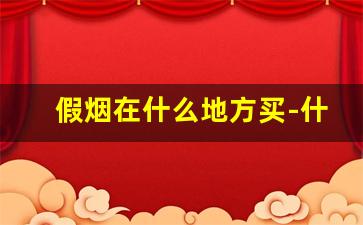 假烟在什么地方买-什么地方能买到假烟