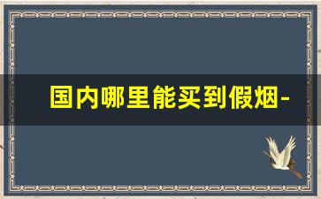 国内哪里能买到假烟-那些卖假烟的靠谱吗