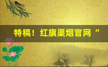 特稿！红旗渠烟官网“拗曲作直”