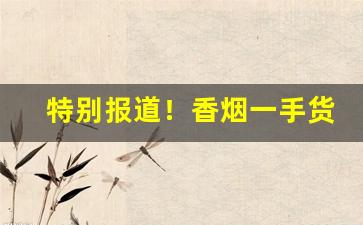 特别报道！香烟一手货源厂家直销：实力一手上家“气高胆壮”