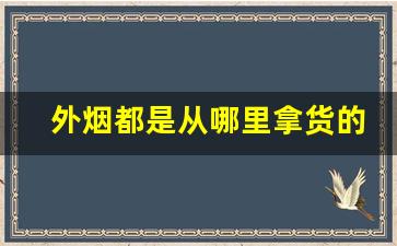 外烟都是从哪里拿货的-外烟怎么买最好卖