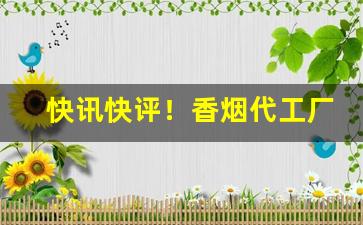 快讯快评！香烟代工厂一手货源“真心诚意”