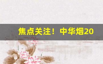 焦点关注！中华烟2023批发价“摧坚陷敌”