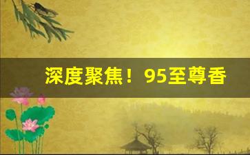 深度聚焦！95至尊香烟什么味道“左顾右盼”