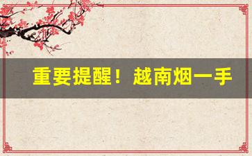 重要提醒！越南烟一手批发东兴渠道“蝇头微利”