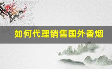 如何代理销售国外香烟呢-进口香烟代理骗局